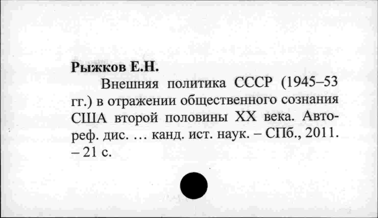 ﻿Рыжков Е.Н.
Внешняя политика СССР (1945-53 гг.) в отражении общественного сознания СУПА второй половины XX века. Авто-реф. дис. ... канд. ист. наук. - СПб., 2011. -21 с.